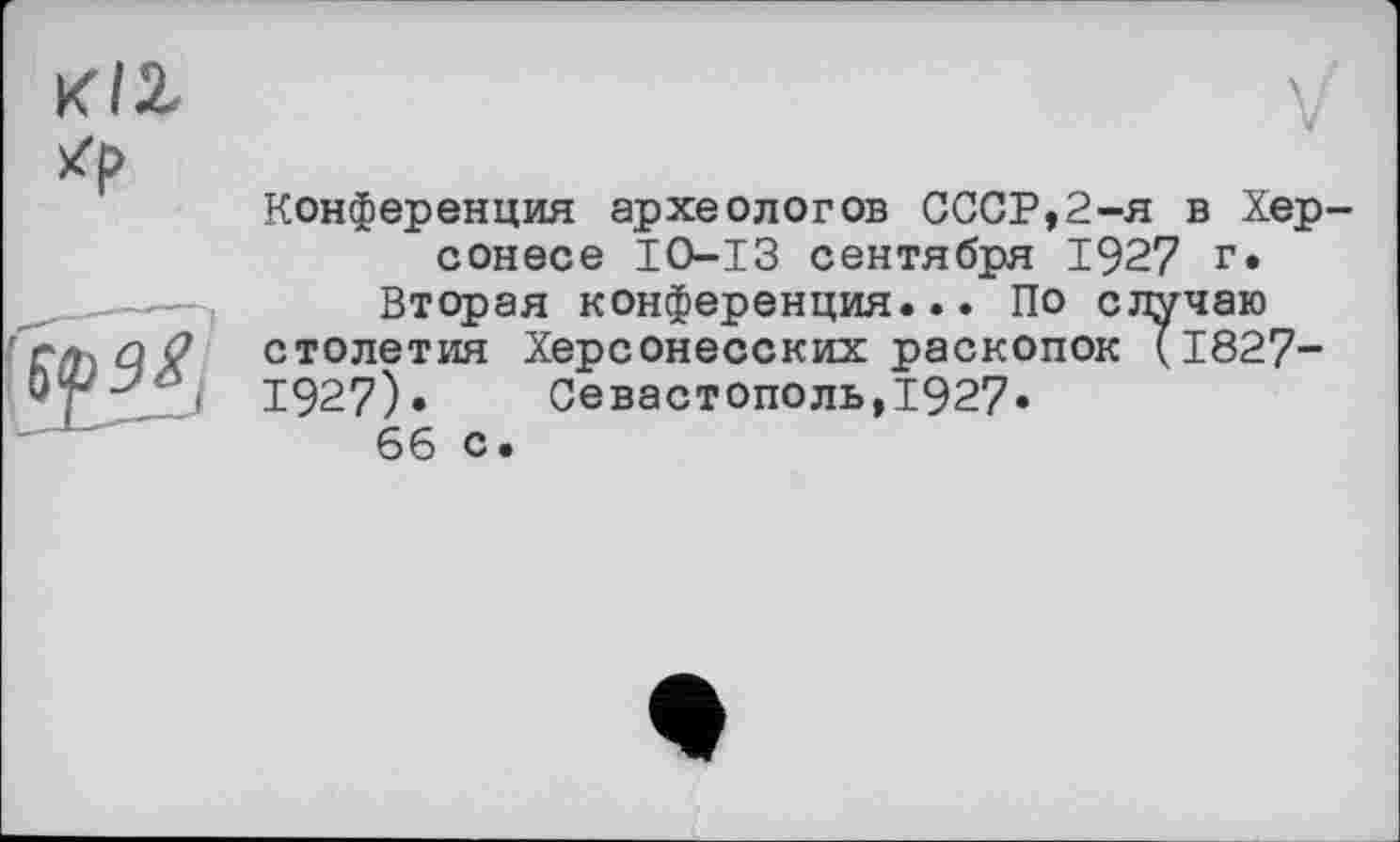 ﻿V
Конференция археологов СССР,2-я в Хер сонесе IO-ІЗ сентября 1927 г.
Вторая конференция... По случаю столетия Херсонесских раскопок (1827-1927)» Севастополь,1927«
66 с.